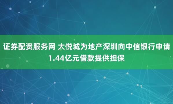 证券配资服务网 大悦城为地产深圳向中信银行申请1.44亿元借款提供担保