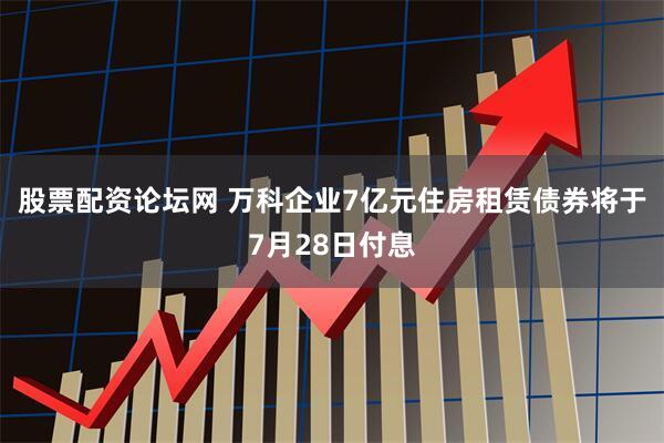 股票配资论坛网 万科企业7亿元住房租赁债券将于7月28日付息