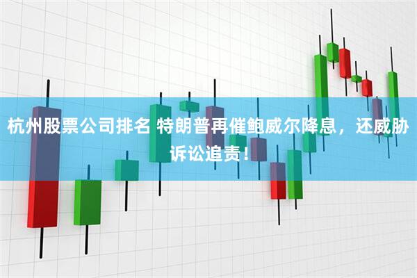 杭州股票公司排名 特朗普再催鲍威尔降息，还威胁诉讼追责！