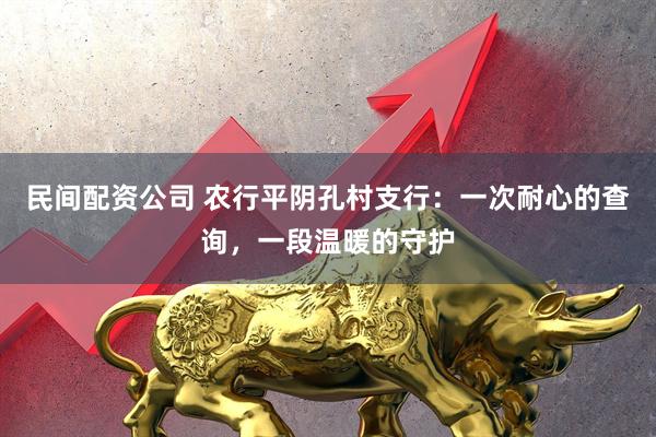 民间配资公司 农行平阴孔村支行：一次耐心的查询，一段温暖的守护