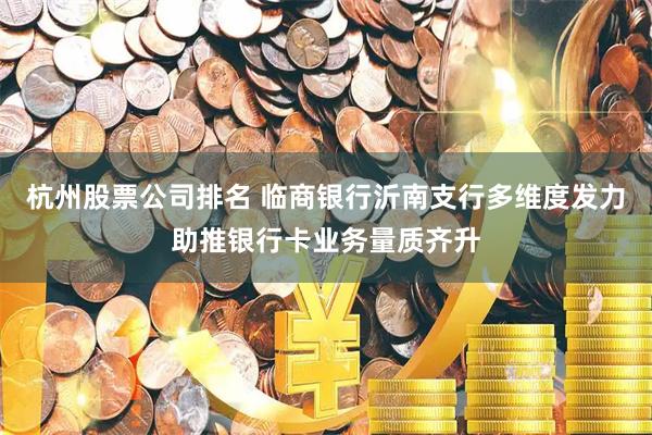 杭州股票公司排名 临商银行沂南支行多维度发力助推银行卡业务量质齐升