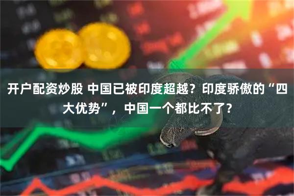 开户配资炒股 中国已被印度超越？印度骄傲的“四大优势”，中国一个都比不了？