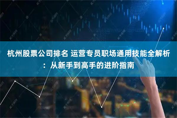 杭州股票公司排名 运营专员职场通用技能全解析：从新手到高手的进阶指南