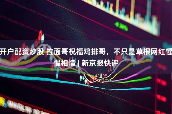 开户配资炒股 拉面哥祝福鸡排哥，不只是草根网红惺惺相惜 | 新京报快评