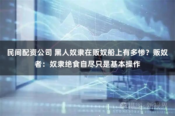 民间配资公司 黑人奴隶在贩奴船上有多惨？贩奴者：奴隶绝食自尽只是基本操作